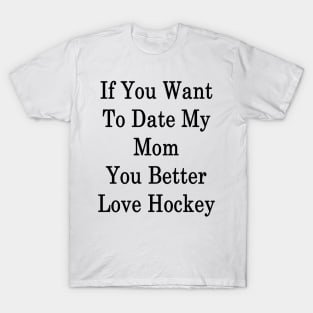 If You Want To Date My Mom You Better Love Hockey T-Shirt